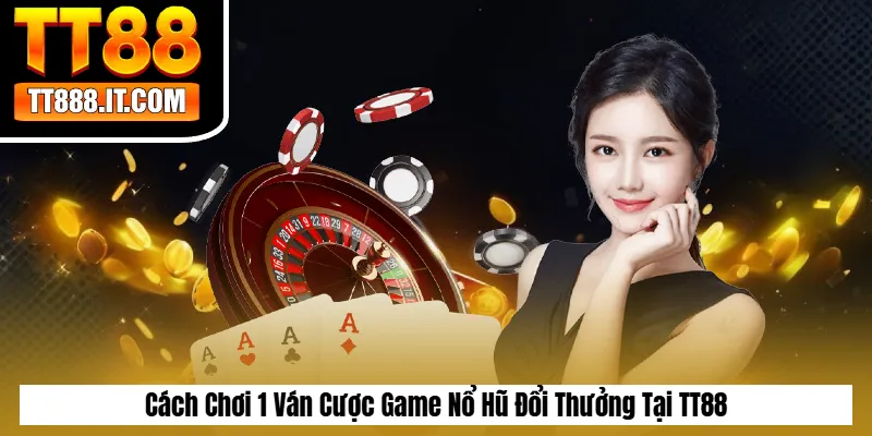 Cách Chơi 1 Ván Cược Game Nổ Hũ Đổi Thưởng Tại TT88