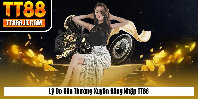 Lý Do Nên Thường Xuyên Đăng Nhập TT88